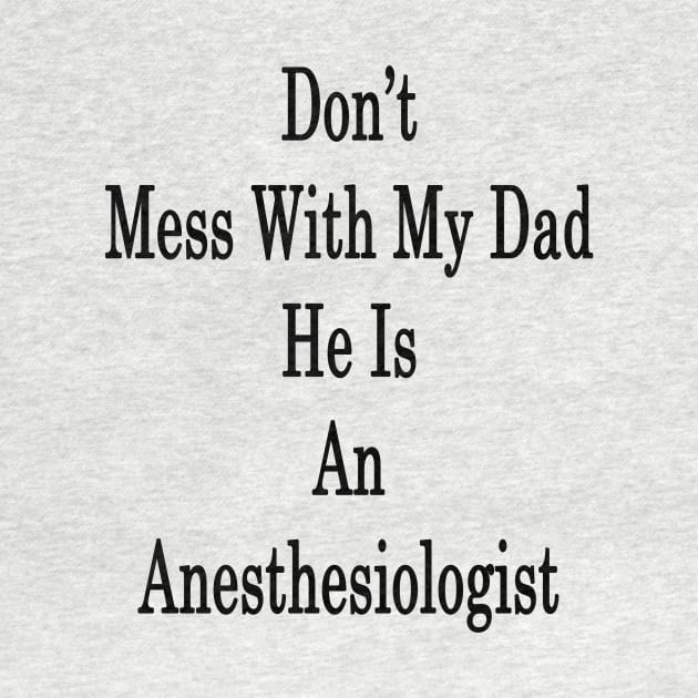 Don't Mess With My Dad He Is An Anesthesiologist by supernova23